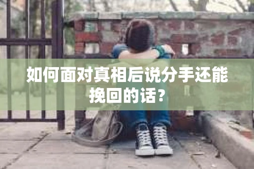 如何面对真相后说分手还能挽回的话？