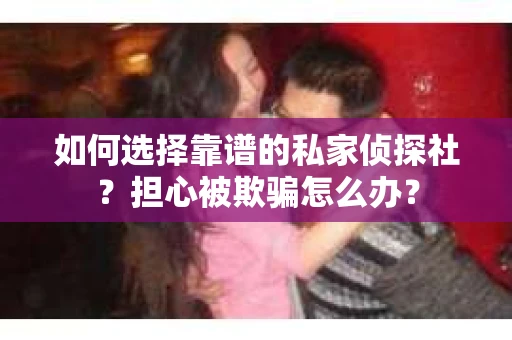 如何选择靠谱的私家侦探社?担心被欺骗怎么办? 如何选择靠谱的私家侦探社?担心被欺骗怎么办?