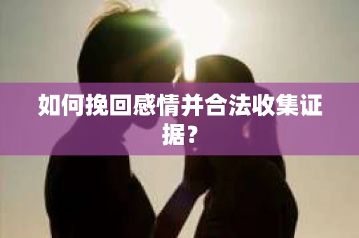 如何挽回感情并合法收集证据？