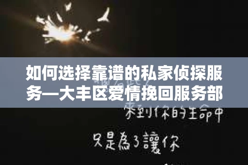 如何选择靠谱的私家侦探服务—大丰区爱情挽回服务部选择指南