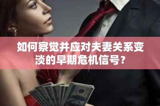 如何察觉并应对夫妻关系变淡的早期危机信号？