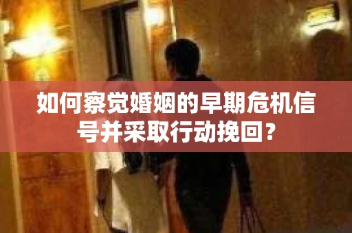 如何察觉婚姻的早期危机信号并采取行动挽回？