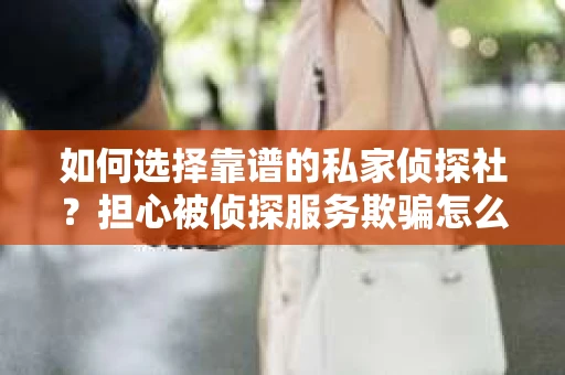 如何选择靠谱的私家侦探社？担心被侦探服务欺骗怎么办？