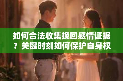 如何合法收集挽回感情证据？关键时刻如何保护自身权益？