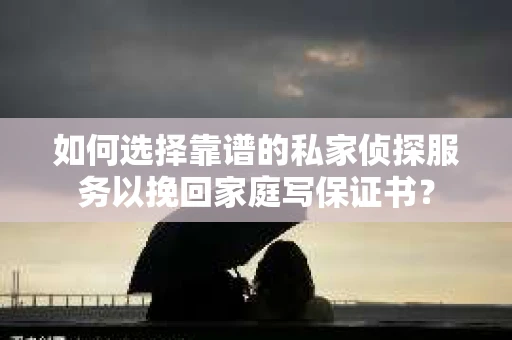 如何选择靠谱的私家侦探服务以挽回家庭写保证书？