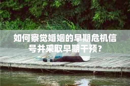 如何察觉婚姻的早期危机信号并采取早期干预? 如何察觉婚姻的早期危机信号并采取早期干预?