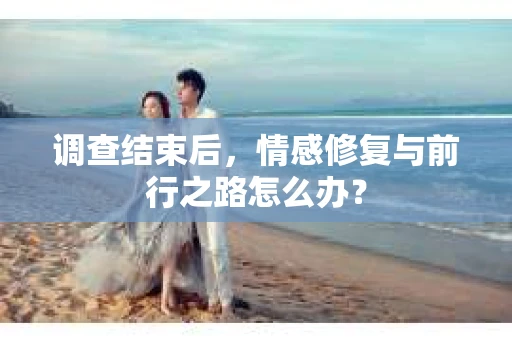 调查结束后，情感修复与前行之路怎么办？