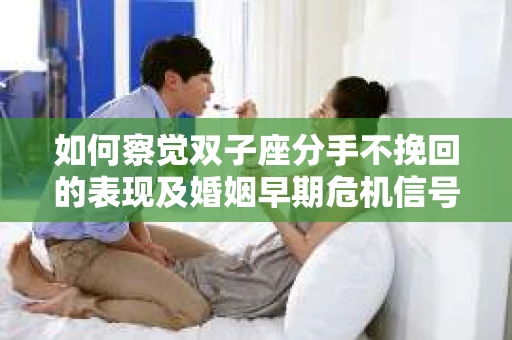 如何察觉双子座分手不挽回的表现及婚姻早期危机信号？