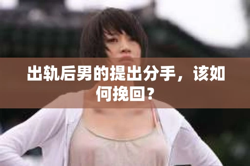 出轨后男的提出分手,该如何挽回? 出轨后男的提出分手,该如何挽回?