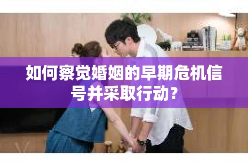 如何察觉婚姻的早期危机信号并采取行动？