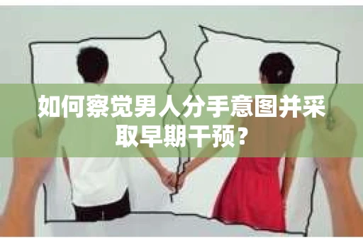 如何察觉男人分手意图并采取早期干预？