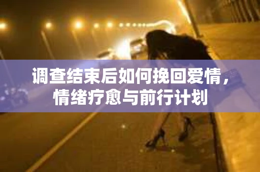 调查结束后如何挽回爱情，情绪疗愈与前行计划
