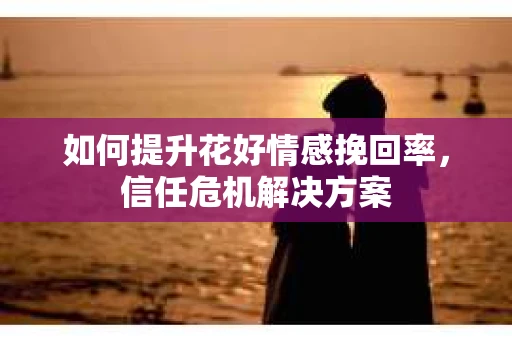 如何提升花好情感挽回率，信任危机解决方案
