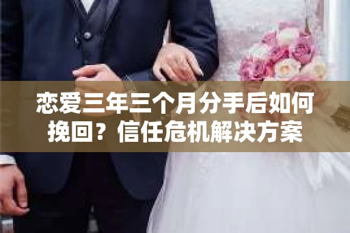 恋爱三年三个月分手后如何挽回？信任危机解决方案