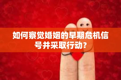 如何察觉婚姻的早期危机信号并采取行动? 如何察觉婚姻的早期危机信号并采取行动?