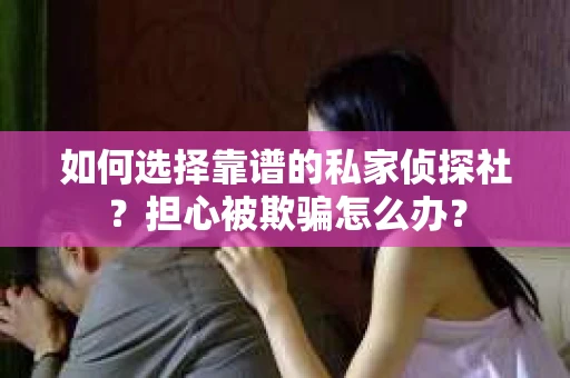 如何选择靠谱的私家侦探社？担心被欺骗怎么办？