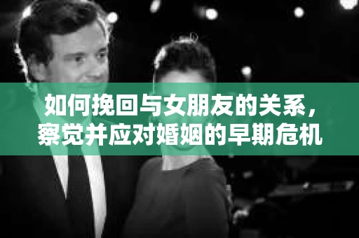 如何挽回与女朋友的关系,察觉并应对婚姻的早期危机信号 如何挽回与女朋友的关系,察觉并应对婚姻的早期危机信号