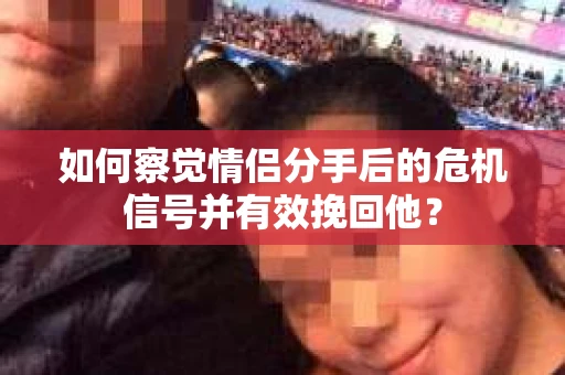 如何察觉情侣分手后的危机信号并有效挽回他? 如何察觉情侣分手后的危机信号并有效挽回他?