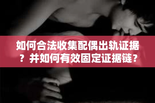 如何合法收集配偶出轨证据?并如何有效固定证据链? 如何合法收集配偶出轨证据?并如何有效固定证据链?