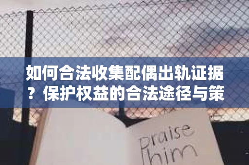 如何合法收集配偶出轨证据？保护权益的合法途径与策略
