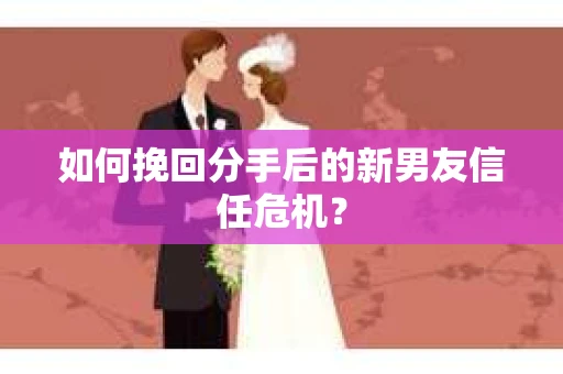 如何挽回分手后的新男友信任危机？