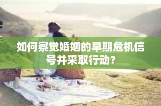 如何察觉婚姻的早期危机信号并采取行动？