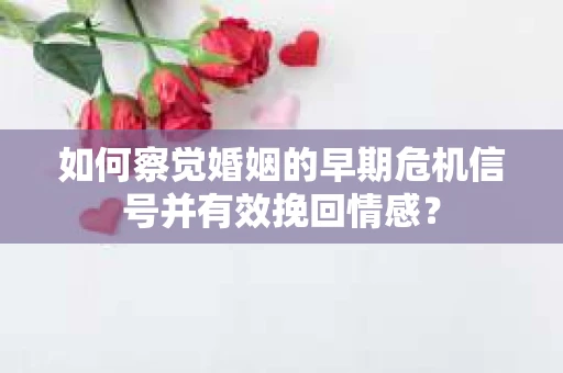 如何察觉婚姻的早期危机信号并有效挽回情感？