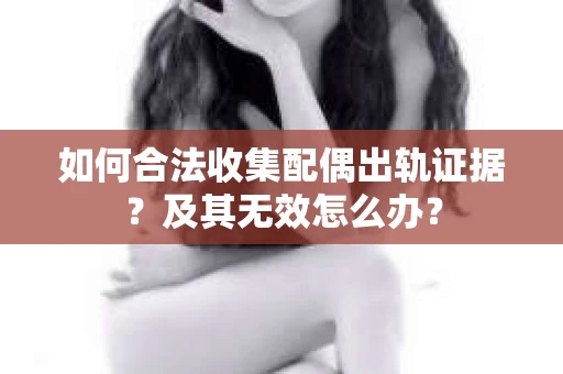 如何合法收集配偶出轨证据？及其无效怎么办？
