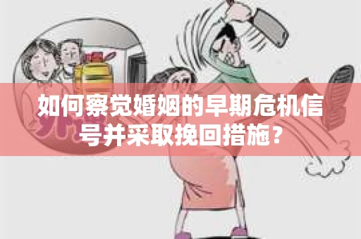 如何察觉婚姻的早期危机信号并采取挽回措施？
