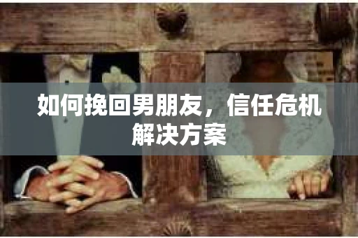 如何挽回男朋友，信任危机解决方案