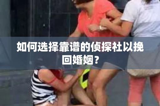 如何选择靠谱的侦探社以挽回婚姻？