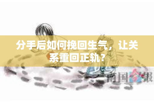 分手后如何挽回生气，让关系重回正轨？