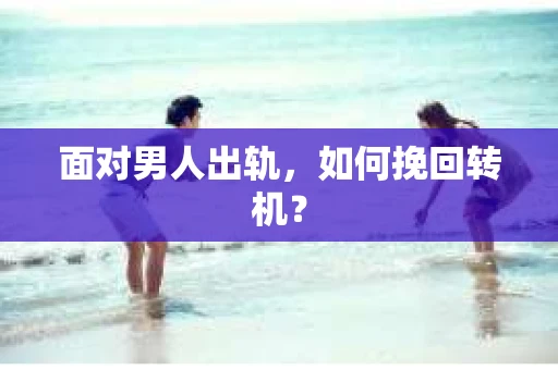 面对男人出轨，如何挽回转机？