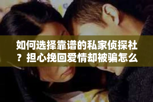 如何选择靠谱的私家侦探社？担心挽回爱情却被骗怎么办？