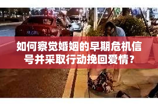 如何察觉婚姻的早期危机信号并采取行动挽回爱情？
