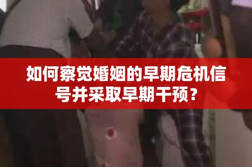 如何察觉婚姻的早期危机信号并采取早期干预？