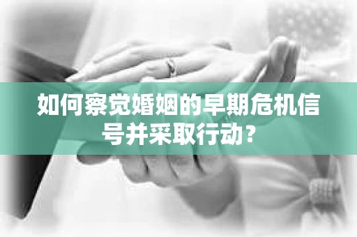 如何察觉婚姻的早期危机信号并采取行动？