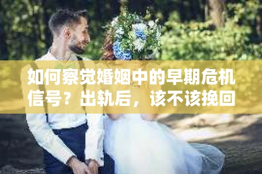 如何察觉婚姻中的早期危机信号？出轨后，该不该挽回怎么办？