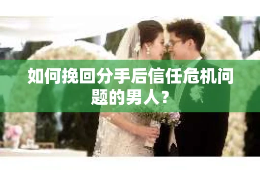 如何挽回分手后信任危机问题的男人？