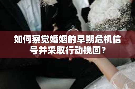 如何察觉婚姻的早期危机信号并采取行动挽回？