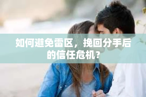 如何避免雷区，挽回分手后的信任危机？