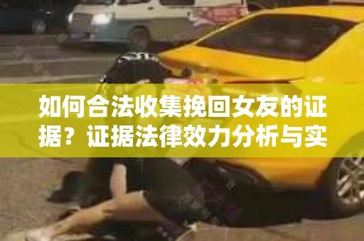 如何合法收集挽回女友的证据？证据法律效力分析与实践指南