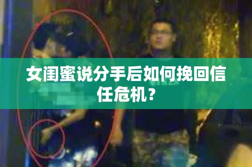 女闺蜜说分手后如何挽回信任危机？