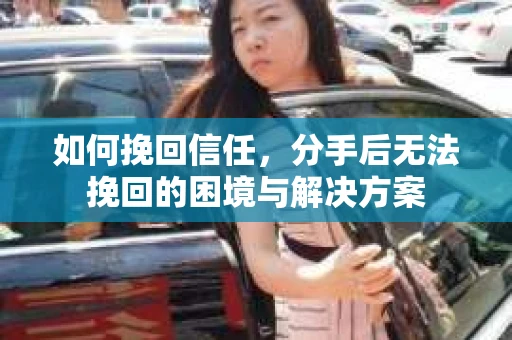 如何挽回信任，分手后无法挽回的困境与解决方案
