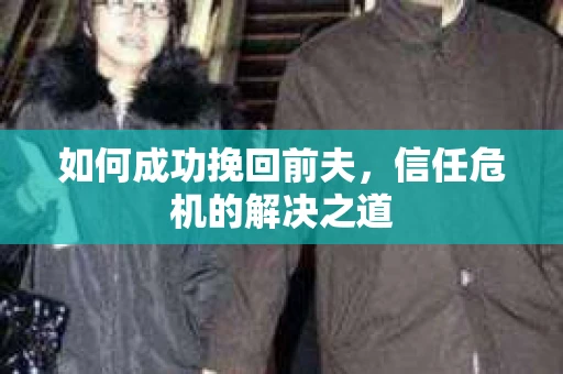如何成功挽回前夫，信任危机的解决之道
