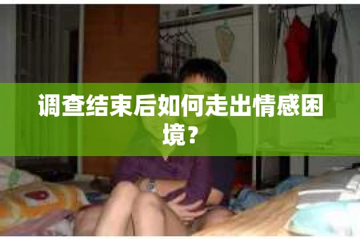 调查结束后如何走出情感困境？