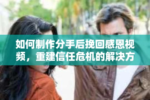 如何制作分手后挽回感恩视频，重建信任危机的解决方案
