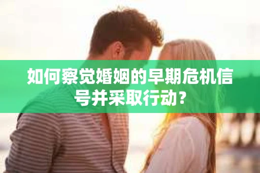 如何察觉婚姻的早期危机信号并采取行动？