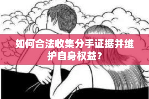 如何合法收集分手证据并维护自身权益？