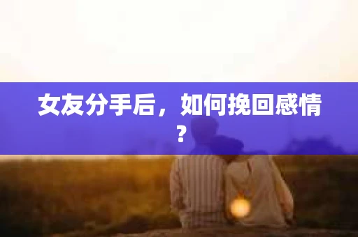 女友分手后,如何挽回感情? 女友分手后,如何挽回感情?